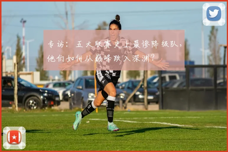 专访:五大联赛史上最惨降级队,他们如何从巅峰跌入深渊?