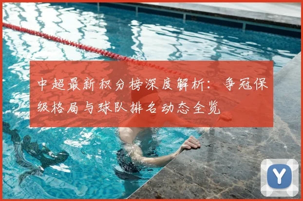 中超最新积分榜深度解析:争冠保级格局与球队排名动态全览