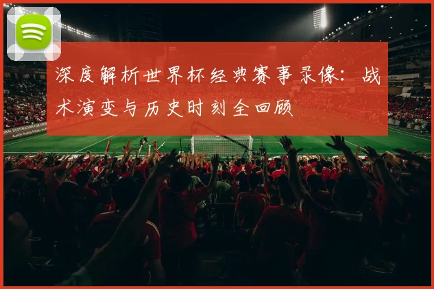 深度解析世界杯经典赛事录像：战术演变与历史时刻全回顾