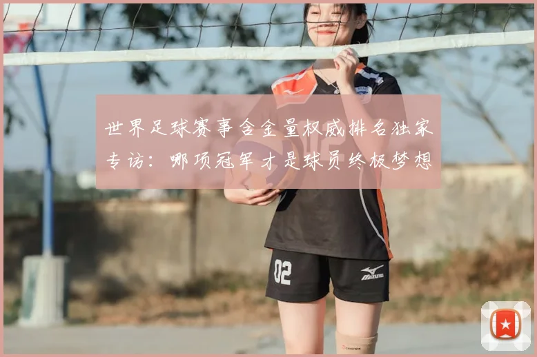 世界足球赛事含金量权威排名独家专访:哪项冠军才是球员终极梦想?_20260610190158