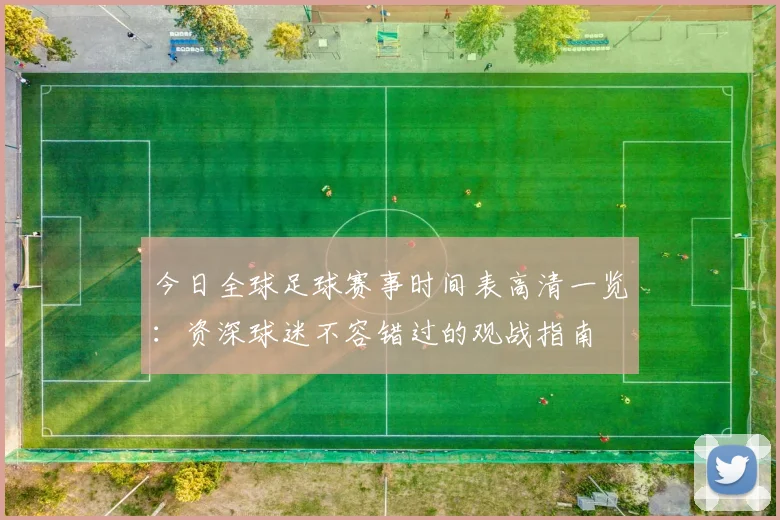 今日全球足球赛事时间表高清一览：资深球迷不容错过的观战指南