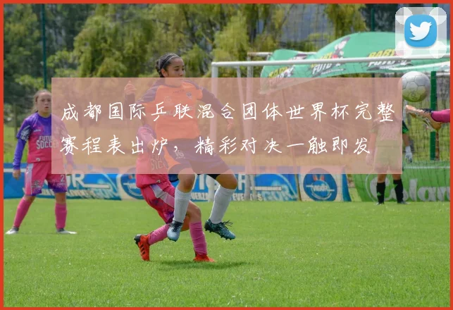 成都国际乒联混合团体世界杯完整赛程表出炉，精彩对决一触即发