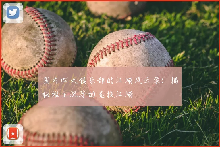 国内四大俱乐部的江湖风云录：揭秘谁主沉浮的竞技江湖