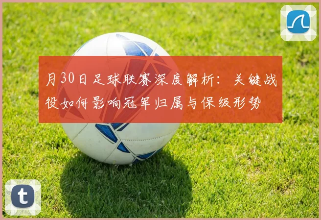月30日足球联赛深度解析：关键战役如何影响冠军归属与保级形势