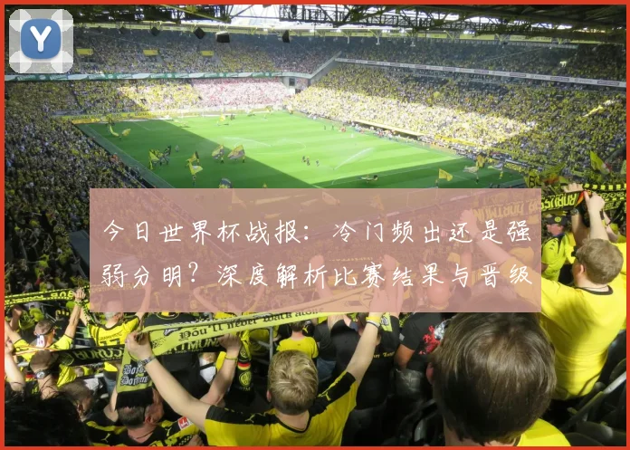今日世界杯战报：冷门频出还是强弱分明？深度解析比赛结果与晋级形势