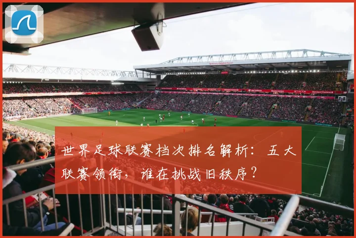 世界足球联赛档次排名解析:五大联赛领衔,谁在挑战旧秩序?