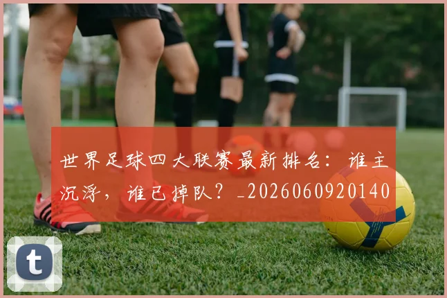 世界足球四大联赛最新排名：谁主沉浮，谁已掉队？_20260609201409