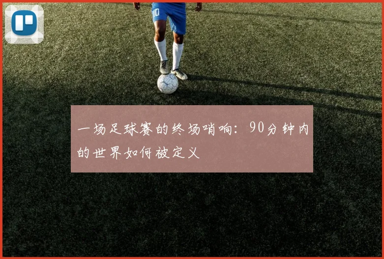 一场足球赛的终场哨响:90分钟内的世界如何被定义