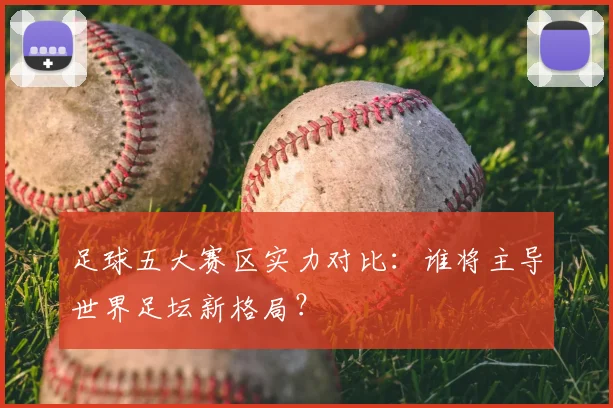足球五大赛区实力对比:谁将主导世界足坛新格局?