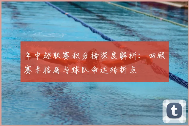 年中超联赛积分榜深度解析：回顾赛季格局与球队命运转折点