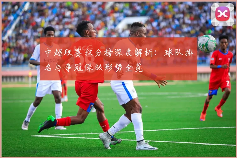 中超联赛积分榜深度解析：球队排名与争冠保级形势全览