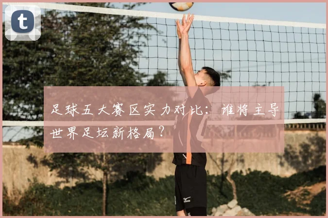 足球五大赛区实力对比：谁将主导世界足坛新格局？