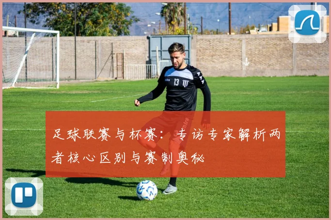 足球联赛与杯赛：专访专家解析两者核心区别与赛制奥秘