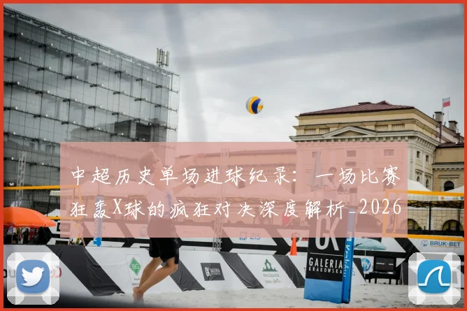 中超历史单场进球纪录：一场比赛狂轰X球的疯狂对决深度解析_20260610190346