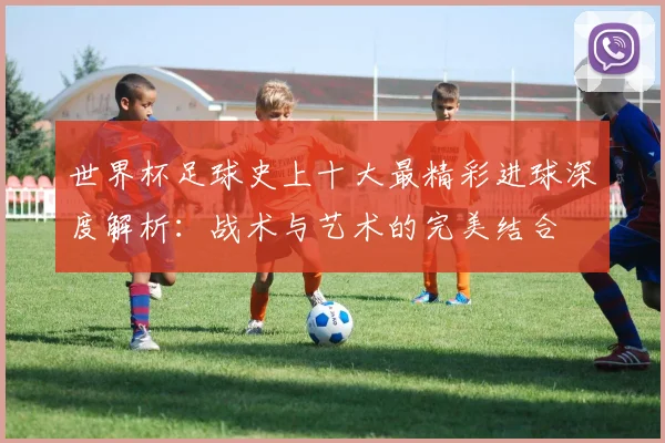 世界杯足球史上十大最精彩进球深度解析：战术与艺术的完美结合