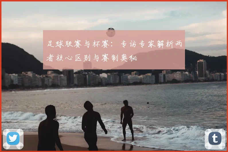 足球联赛与杯赛：专访专家解析两者核心区别与赛制奥秘