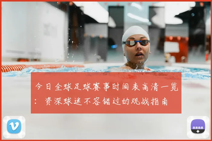 今日全球足球赛事时间表高清一览：资深球迷不容错过的观战指南