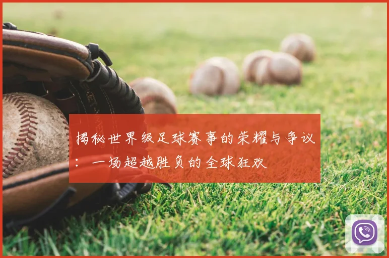 揭秘世界级足球赛事的荣耀与争议：一场超越胜负的全球狂欢