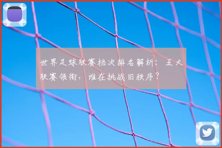 世界足球联赛档次排名解析:五大联赛领衔,谁在挑战旧秩序?