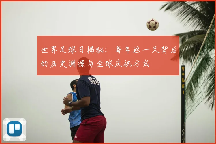 世界足球日揭秘：每年这一天背后的历史渊源与全球庆祝方式