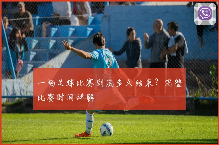 一场足球比赛到底多久结束？完整比赛时间详解