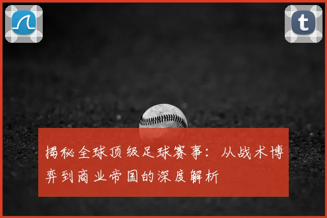 揭秘全球顶级足球赛事:从战术博弈到商业帝国的深度解析