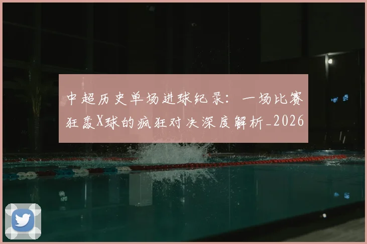 中超历史单场进球纪录：一场比赛狂轰X球的疯狂对决深度解析_20260610190346