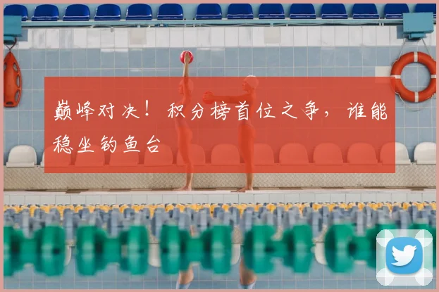 巅峰对决！积分榜首位之争，谁能稳坐钓鱼台