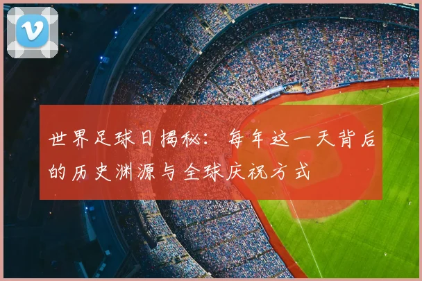 世界足球日揭秘：每年这一天背后的历史渊源与全球庆祝方式