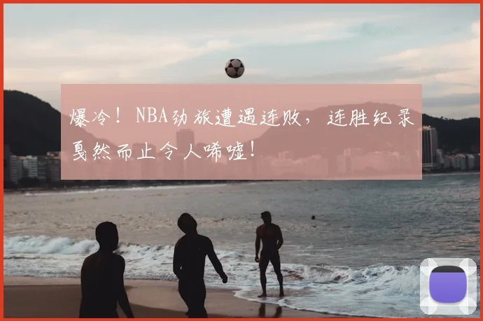 爆冷！NBA劲旅遭遇连败，连胜纪录戛然而止令人唏嘘！