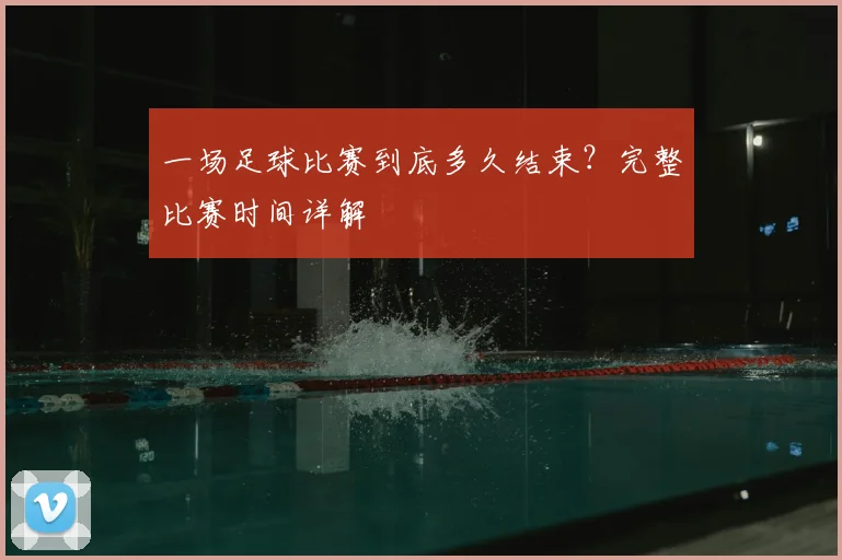 一场足球比赛到底多久结束？完整比赛时间详解