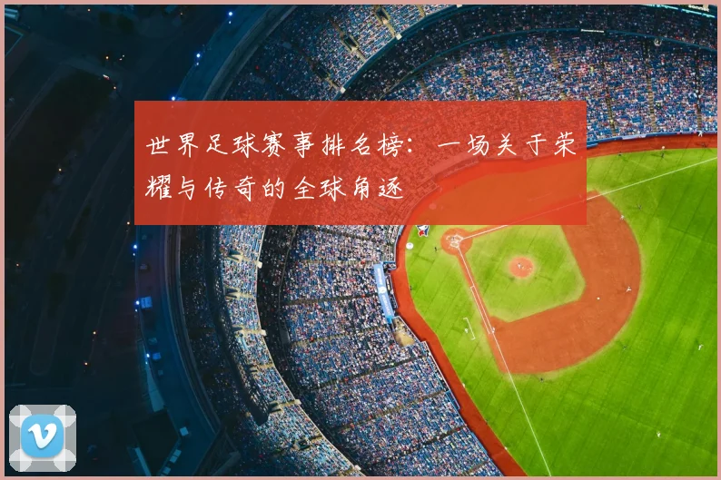 世界足球赛事排名榜：一场关于荣耀与传奇的全球角逐