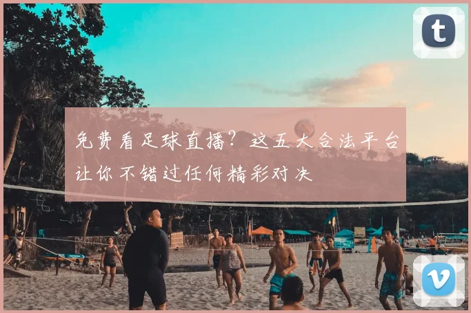 免费看足球直播？这五大合法平台让你不错过任何精彩对决