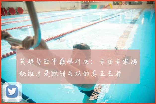 英超与西甲巅峰对决：专访专家揭秘谁才是欧洲足坛的真正王者