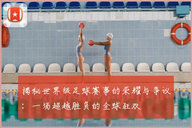 揭秘世界级足球赛事的荣耀与争议：一场超越胜负的全球狂欢