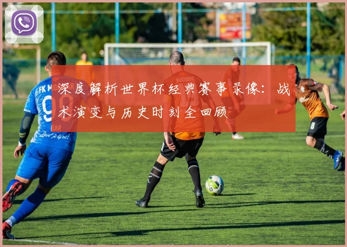 深度解析世界杯经典赛事录像：战术演变与历史时刻全回顾