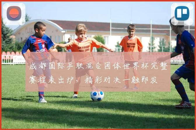 成都国际乒联混合团体世界杯完整赛程表出炉，精彩对决一触即发