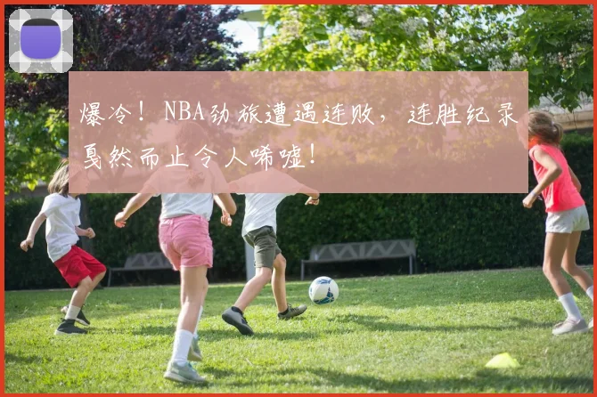 爆冷！NBA劲旅遭遇连败，连胜纪录戛然而止令人唏嘘！