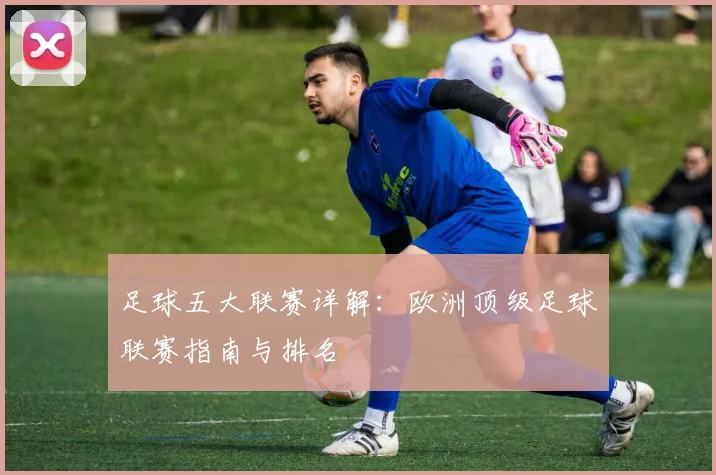 足球五大联赛详解：欧洲顶级足球联赛指南与排名
