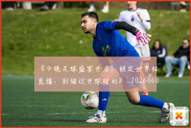 《今晚足球盛宴开启!锁定世界杯直播,别错过开球时刻》_20260608195052